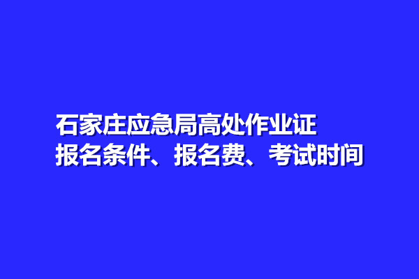 石家莊應(yīng)急局高處作業(yè)證報名條件、報名費、考試時間
